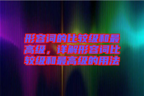 形容詞的比較級和最高級，詳解形容詞比較級和最高級的用法