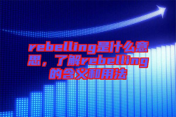 rebelling是什么意思,了解rebelling的含義和用法