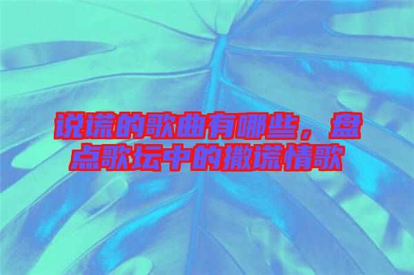 說謊的歌曲有哪些,盤點歌壇中的撒謊情歌