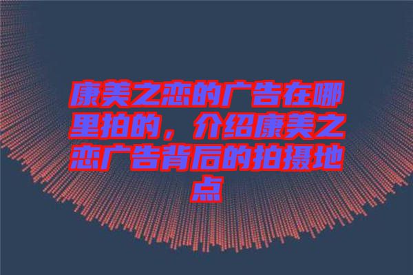康美之戀的廣告在哪里拍的,介紹康美之戀廣告背后的拍攝地點