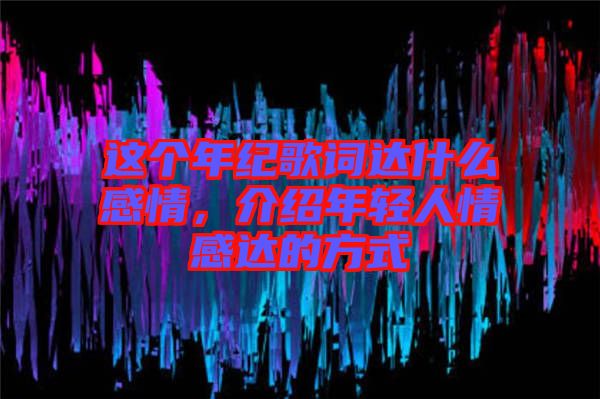 這個年紀歌詞達什么感情,介紹年輕人情感達的方式