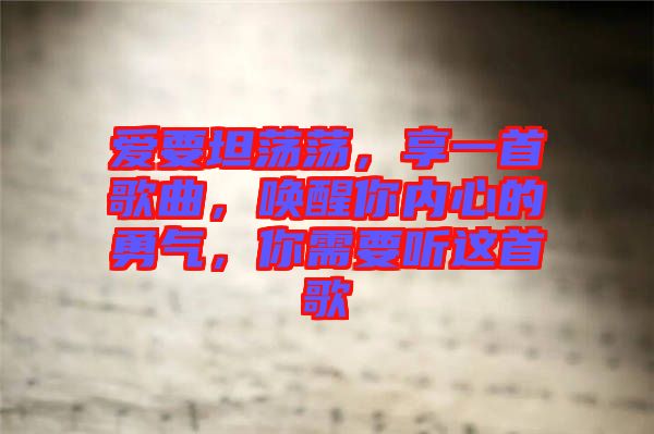 愛要坦蕩蕩,享一首歌曲,喚醒你內(nèi)心的勇氣,你需要聽這首歌