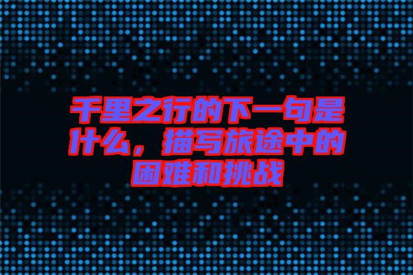 千里之行的下一句是什么,描寫(xiě)旅途中的困難和挑戰(zhàn)