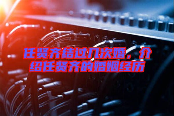 任賢齊結(jié)過(guò)幾次婚,介紹任賢齊的婚姻經(jīng)歷