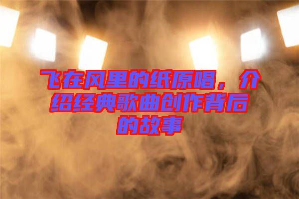 飛在風(fēng)里的紙原唱,介紹經(jīng)典歌曲創(chuàng)作背后的故事