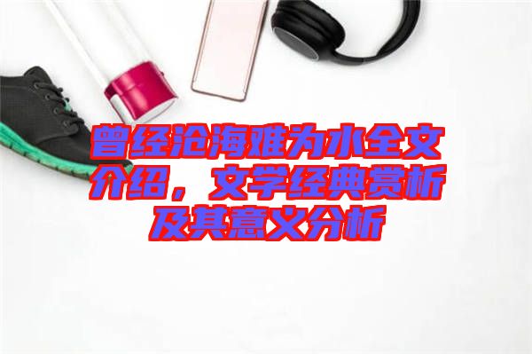 曾經(jīng)滄海難為水全文介紹,文學(xué)經(jīng)典賞析及其意義分析