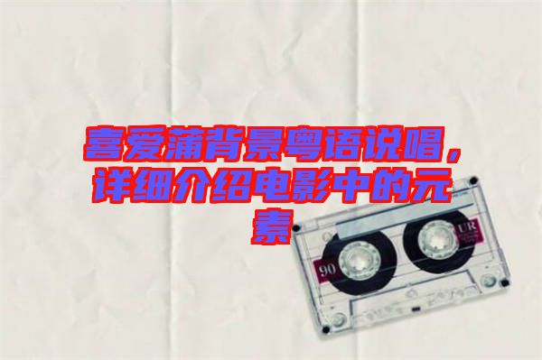 喜愛蒲背景粵語說唱,詳細(xì)介紹電影中的元素