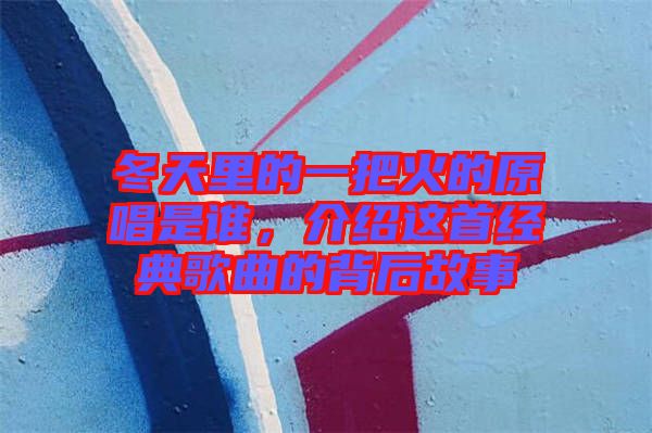 冬天里的一把火的原唱是誰,介紹這首經典歌曲的背后故事