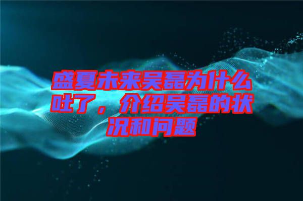 盛夏未來(lái)吳磊為什么吐了,介紹吳磊的狀況和問(wèn)題
