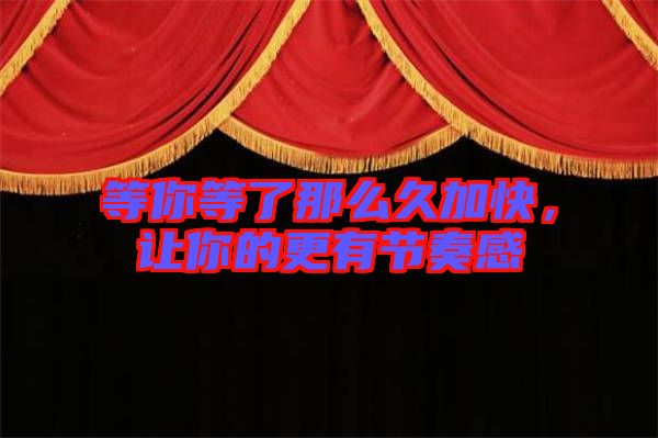 等你等了那么久加快,讓你的更有節奏感