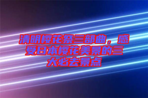 清明櫻花祭三部曲,感受日本櫻花美景的三大必去景點