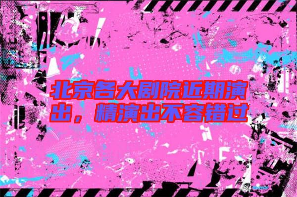 北京各大劇院近期演出,精演出不容錯過