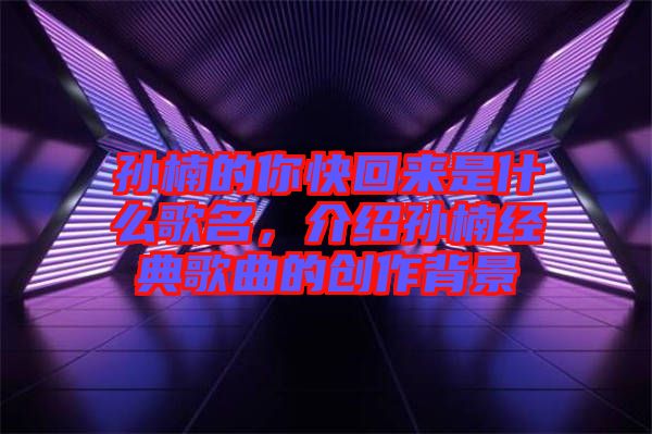 孫楠的你快回來是什么歌名,介紹孫楠經(jīng)典歌曲的創(chuàng)作背景