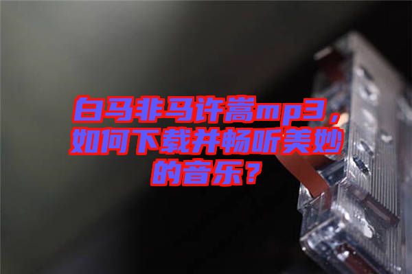 白馬非馬許嵩mp3，如何下載并暢聽美妙的音樂？