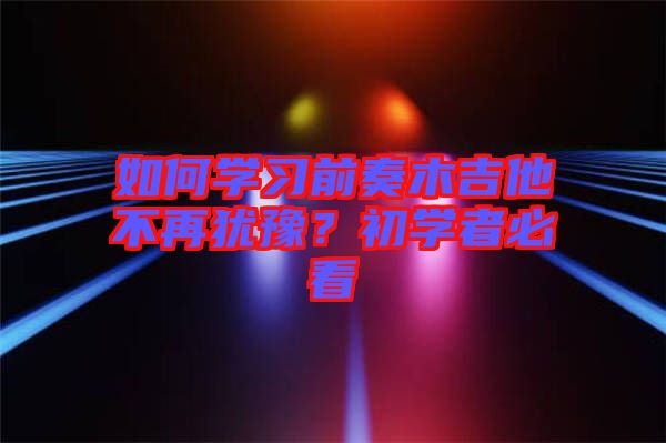 如何學習前奏木吉他不再猶豫?初學者必看