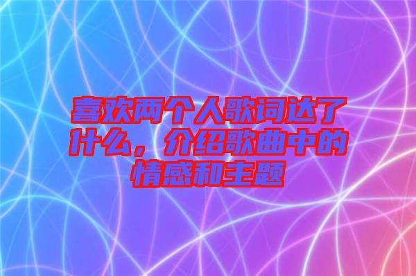 喜歡兩個人歌詞達了什么,介紹歌曲中的情感和主題