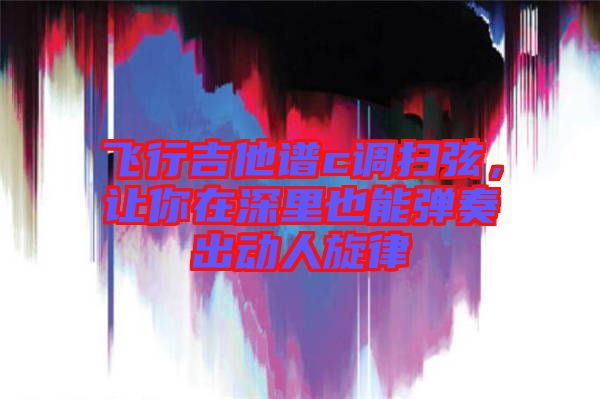 飛行吉他譜c調掃弦,讓你在深里也能彈奏出動人旋律
