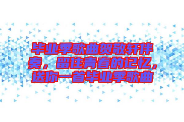 畢業季歌曲賀敬軒伴奏，留住青春的記憶，送你一首畢業季歌曲