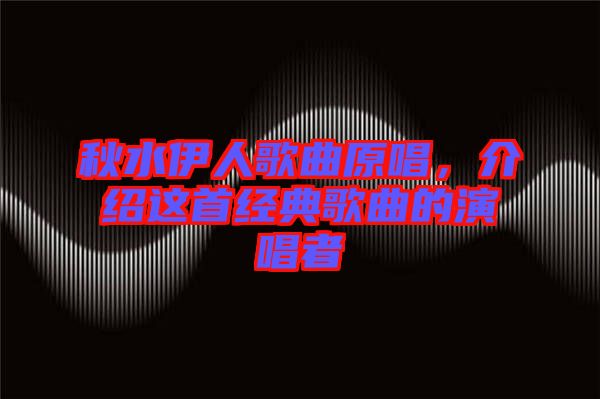 秋水伊人歌曲原唱,介紹這首經(jīng)典歌曲的演唱者