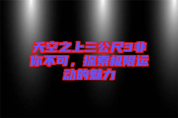 天空之上三公尺3非你不可,探索極限運動的魅力