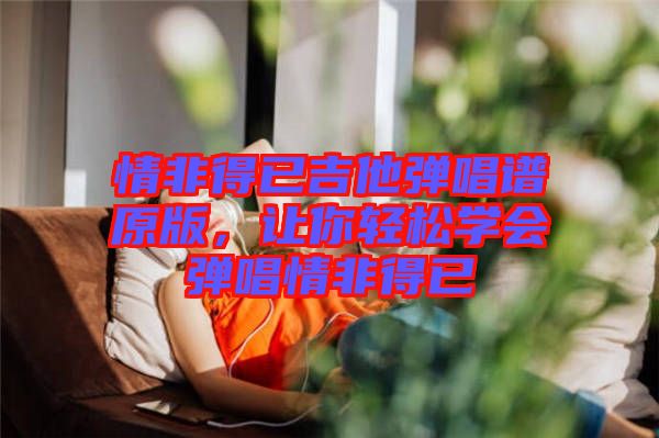 情非得已吉他彈唱譜原版,讓你輕松學(xué)會(huì)彈唱情非得已