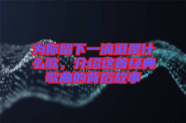 為你留下一滴淚是什么歌,介紹這首經(jīng)典歌曲的背后故事