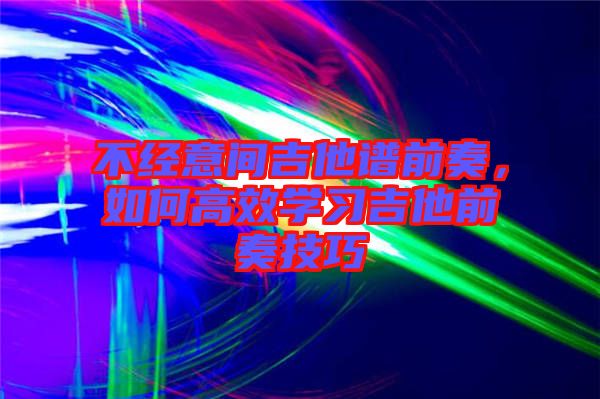 不經意間吉他譜前奏,如何高效學習吉他前奏技巧