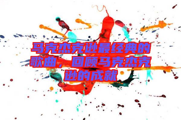 馬克杰克遜最經(jīng)典的歌曲,回顧馬克杰克遜的成就