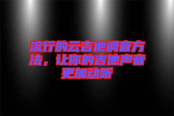 流行的云吉他調音方法,讓你的吉他聲音更加動聽