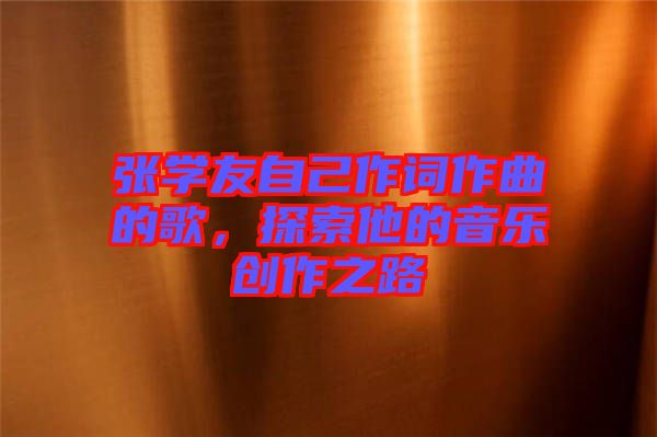 張學(xué)友自己作詞作曲的歌,探索他的音樂創(chuàng)作之路