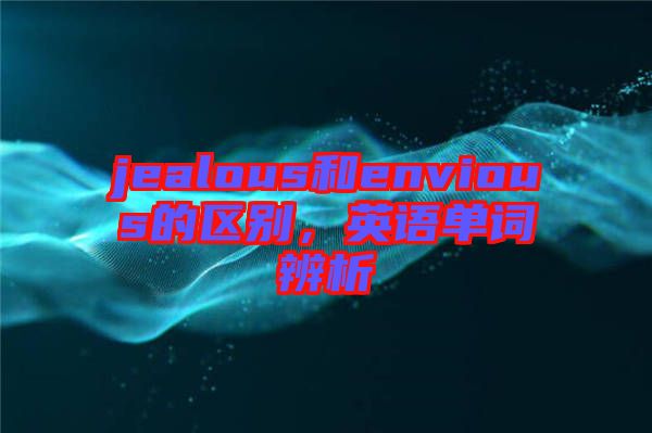 jealous和envious的區別,英語單詞辨析