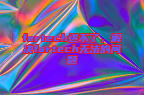 fartech進(jìn)不了,解決fartech無(wú)法的問(wèn)題
