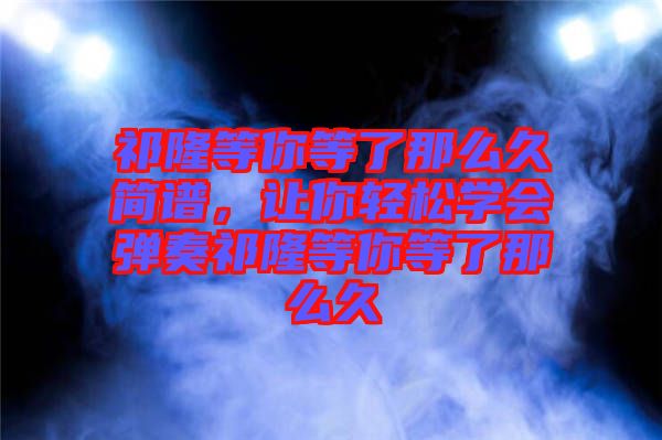 祁隆等你等了那么久簡(jiǎn)譜,讓你輕松學(xué)會(huì)彈奏祁隆等你等了那么久