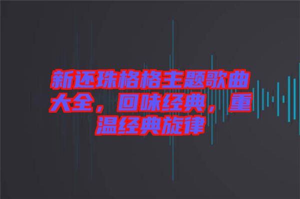 新還珠格格主題歌曲大全，回味經(jīng)典，重溫經(jīng)典旋律