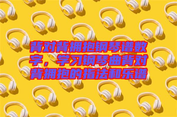 背對背擁抱鋼琴譜數(shù)字,學習鋼琴曲背對背擁抱的指法和樂譜