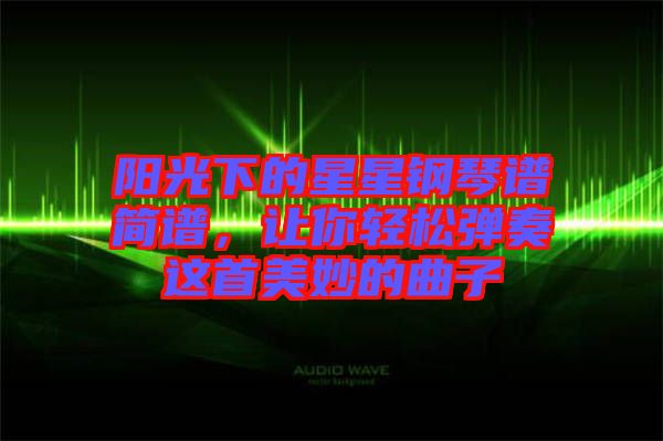 陽光下的星星鋼琴譜簡譜，讓你輕松彈奏這首美妙的曲子