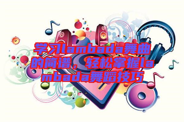 學(xué)習(xí)lambada舞曲的簡(jiǎn)譜,輕松掌握l(shuí)ambada舞蹈技巧
