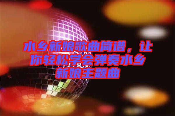 水鄉(xiāng)新娘歌曲簡(jiǎn)譜,讓你輕松學(xué)會(huì)彈奏水鄉(xiāng)新娘主題曲