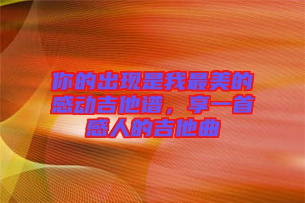 你的出現(xiàn)是我最美的感動吉他譜,享一首感人的吉他曲