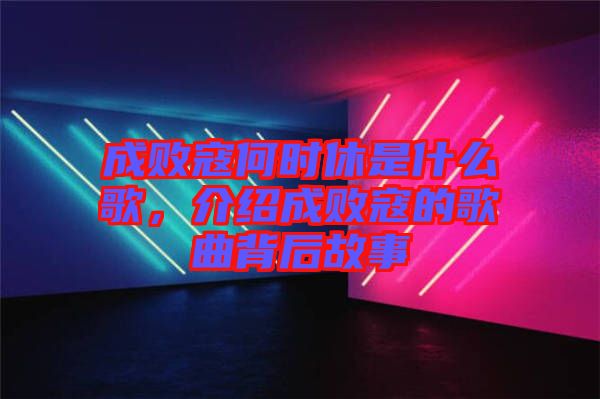 成敗寇何時休是什么歌，介紹成敗寇的歌曲背后故事