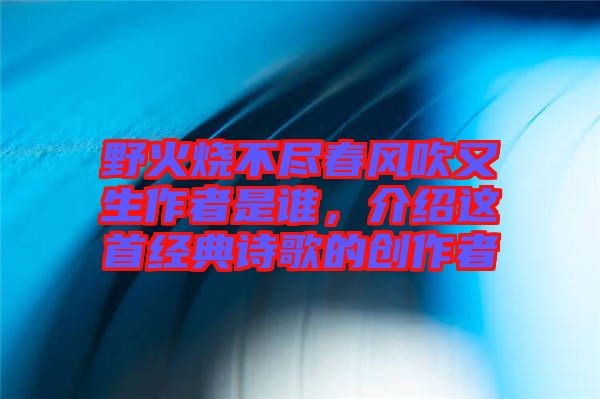 野火燒不盡春風(fēng)吹又生作者是誰(shuí),介紹這首經(jīng)典詩(shī)歌的創(chuàng)作者