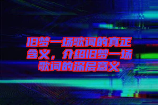 舊夢(mèng)一場(chǎng)歌詞的真正含義,介紹舊夢(mèng)一場(chǎng)歌詞的深層意義