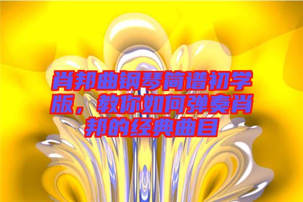 肖邦曲鋼琴簡譜初學版,教你如何彈奏肖邦的經典曲目