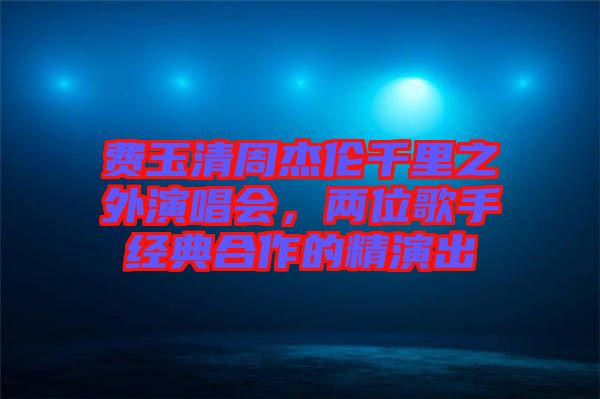 費玉清周杰倫千里之外演唱會,兩位歌手經典合作的精演出