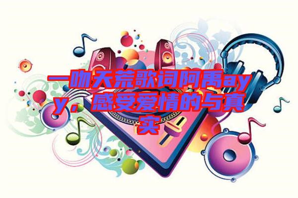 一吻天荒歌詞阿禹ayy,感受愛情的與真實