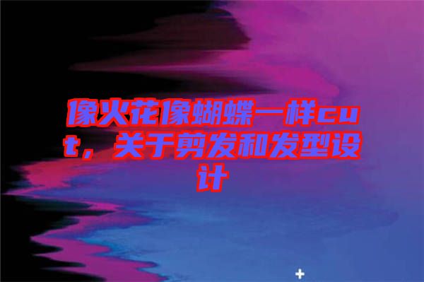 像火花像蝴蝶一樣cut,關(guān)于剪發(fā)和發(fā)型設(shè)計(jì)