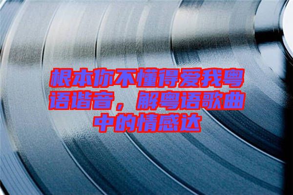 根本你不懂得愛我粵語諧音,解粵語歌曲中的情感達