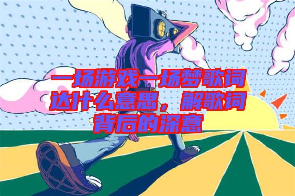 一場游戲一場夢歌詞達什么意思，解歌詞背后的深意