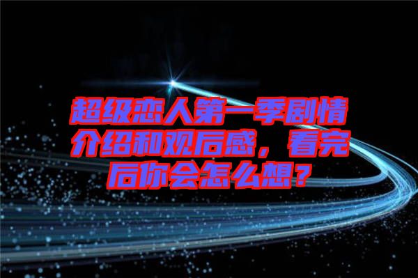 超級(jí)戀人第一季劇情介紹和觀后感,看完后你會(huì)怎么想?