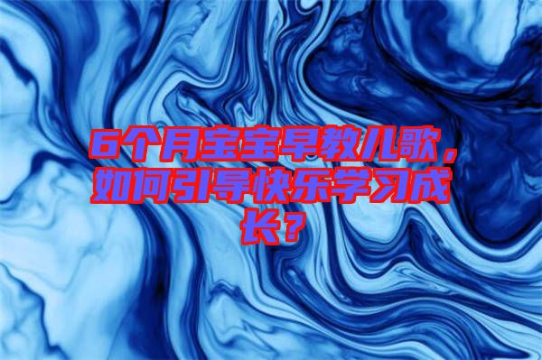 6個(gè)月寶寶早教兒歌,如何引導(dǎo)快樂(lè)學(xué)習(xí)成長(zhǎng)?